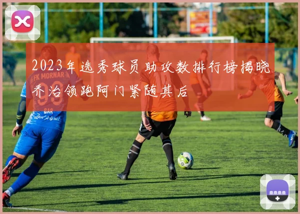 2023年选秀球员助攻数排行榜揭晓乔治领跑阿门紧随其后