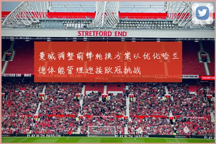 曼城调整前锋轮换方案以优化哈兰德体能管理迎接欧冠挑战