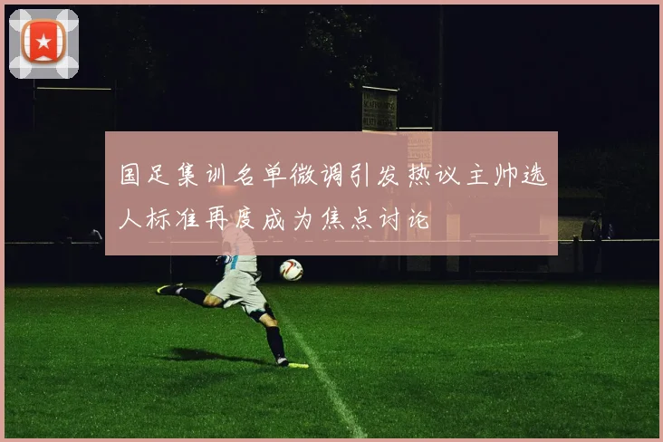 国足集训名单微调引发热议主帅选人标准再度成为焦点讨论