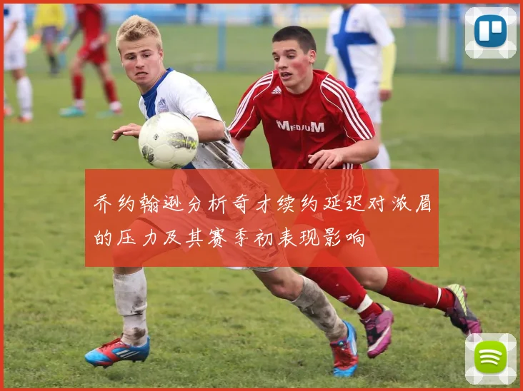 乔约翰逊分析奇才续约延迟对浓眉的压力及其赛季初表现影响