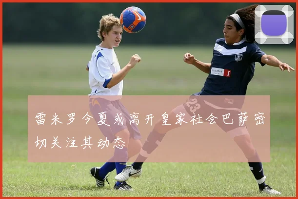 雷米罗今夏或离开皇家社会巴萨密切关注其动态