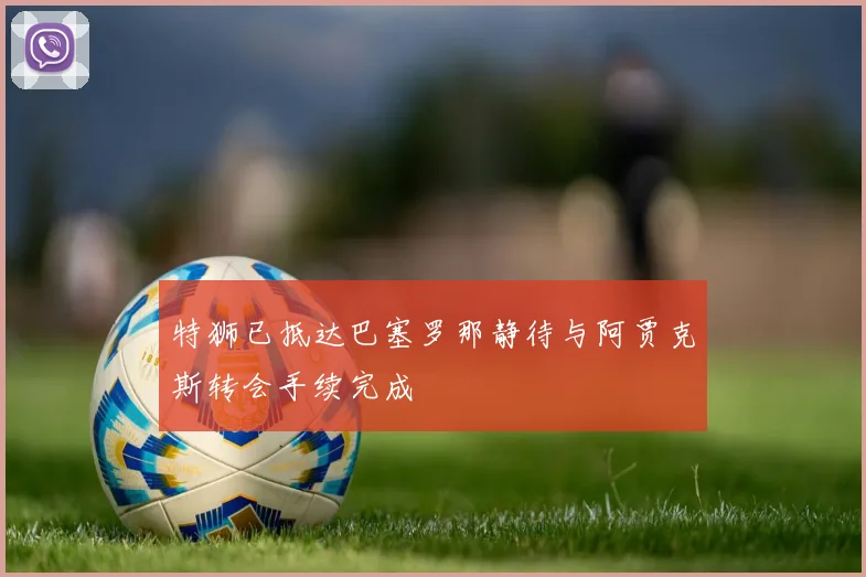 特狮已抵达巴塞罗那静待与阿贾克斯转会手续完成