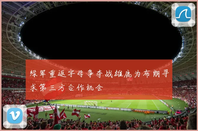 绿军重返字母争夺战雄鹿为布朗寻求第三方合作机会