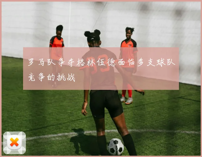 罗马队争夺格林伍德面临多支球队竞争的挑战