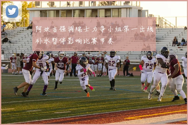 阿坎吉强调瑞士力争小组第一出线补水暂停影响比赛节奏