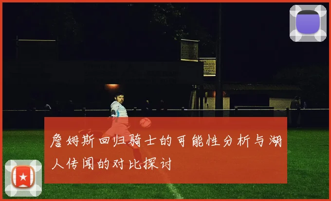 詹姆斯回归骑士的可能性分析与湖人传闻的对比探讨