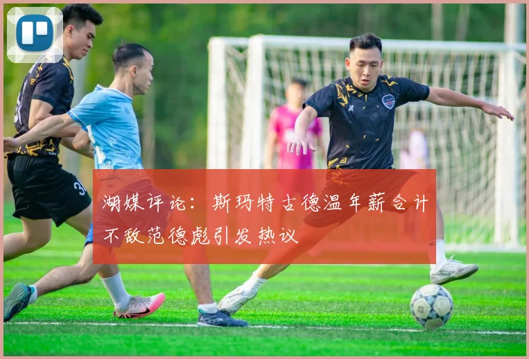 湖媒评论：斯玛特古德温年薪合计不敌范德彪引发热议