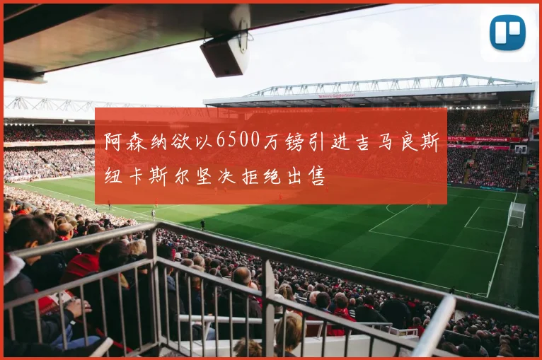 阿森纳欲以6500万镑引进吉马良斯纽卡斯尔坚决拒绝出售