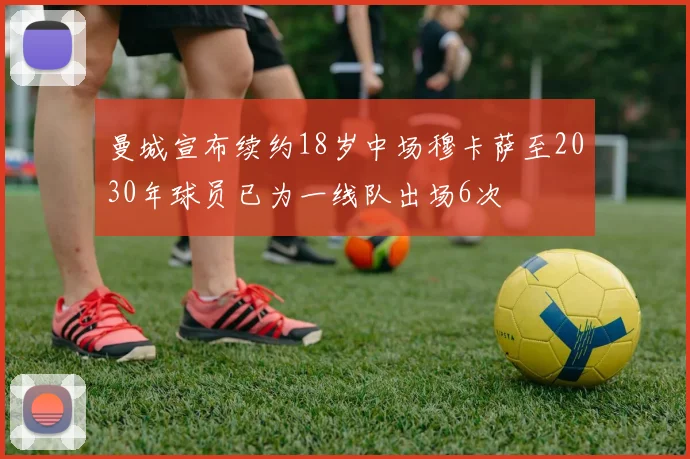 曼城宣布续约18岁中场穆卡萨至2030年球员已为一线队出场6次