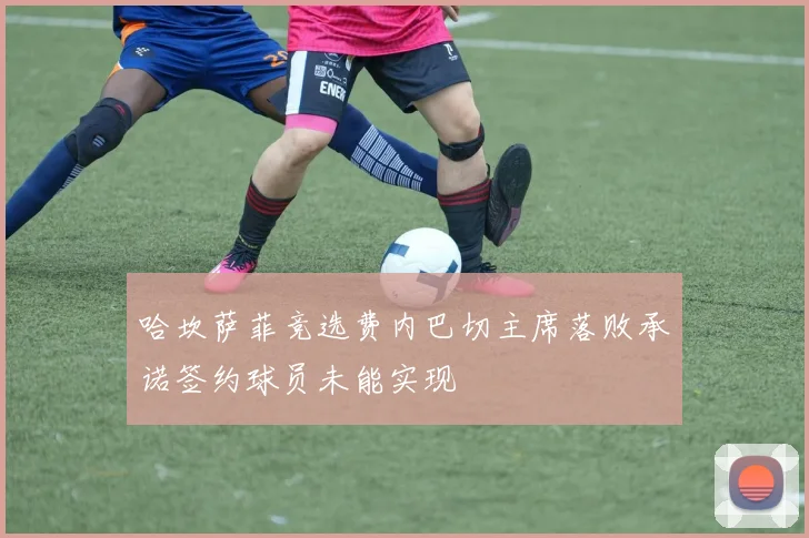 哈坎萨菲竞选费内巴切主席落败承诺签约球员未能实现
