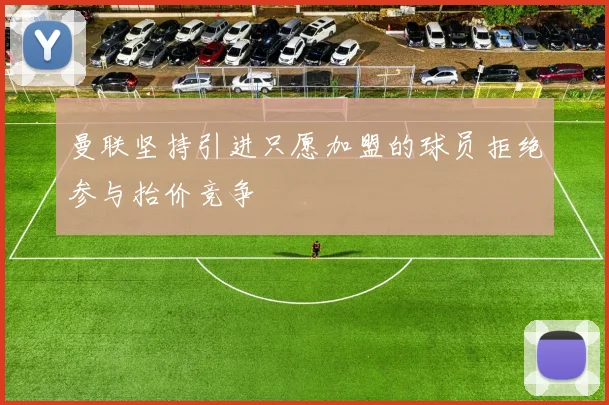曼联坚持引进只愿加盟的球员拒绝参与抬价竞争