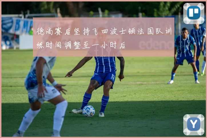 德尚赛后坚持飞回波士顿法国队训练时间调整至一小时后
