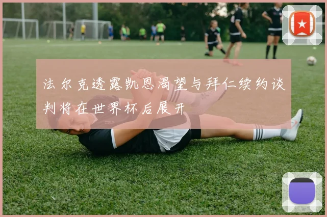 法尔克透露凯恩渴望与拜仁续约谈判将在世界杯后展开
