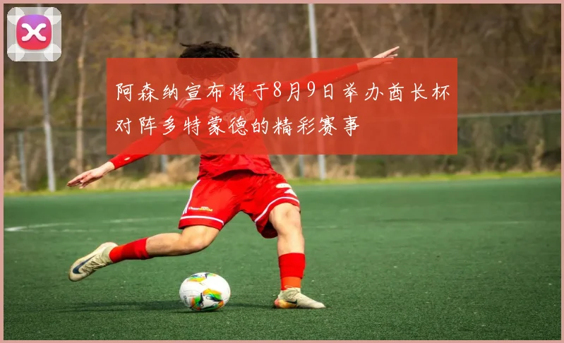 阿森纳宣布将于8月9日举办酋长杯对阵多特蒙德的精彩赛事
