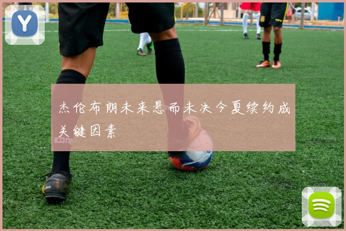 杰伦布朗未来悬而未决今夏续约成关键因素