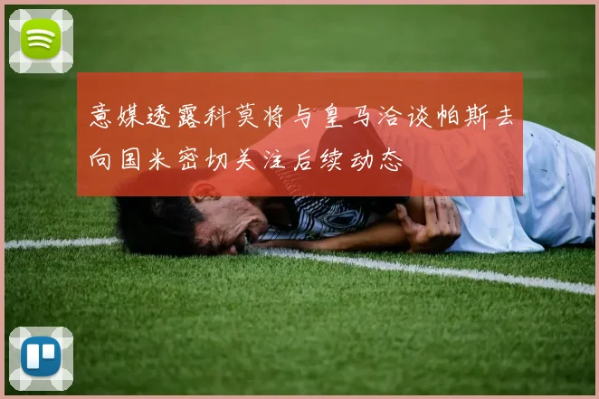 意媒透露科莫将与皇马洽谈帕斯去向国米密切关注后续动态