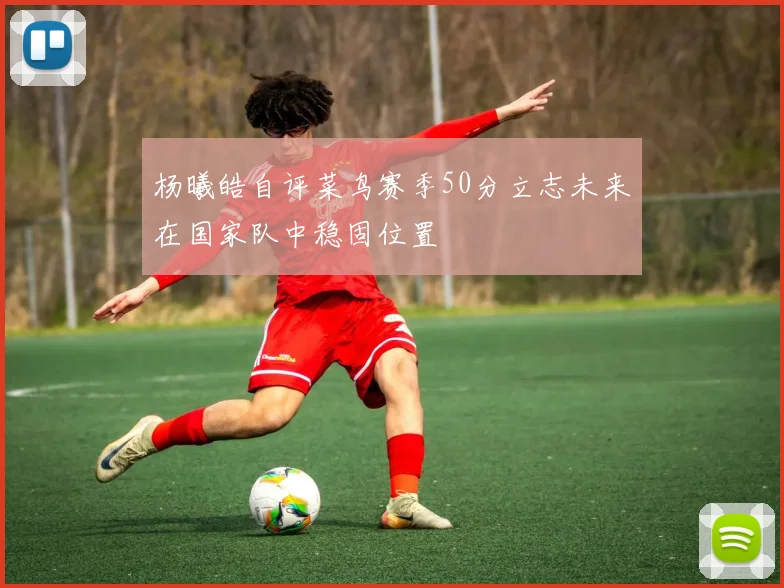 杨曦皓自评菜鸟赛季50分立志未来在国家队中稳固位置