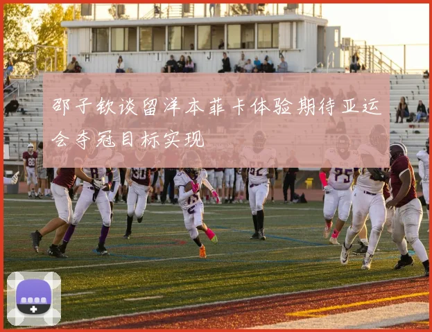 邵子钦谈留洋本菲卡体验期待亚运会夺冠目标实现