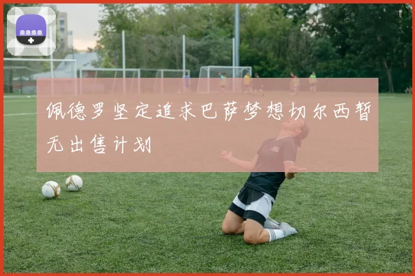 佩德罗坚定追求巴萨梦想切尔西暂无出售计划