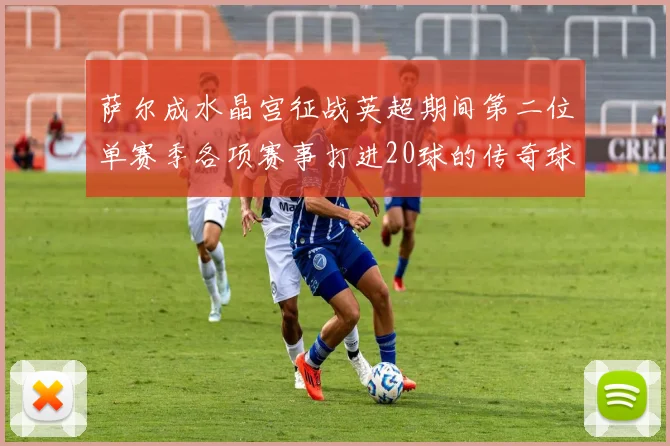 萨尔成水晶宫征战英超期间第二位单赛季各项赛事打进20球的传奇球员