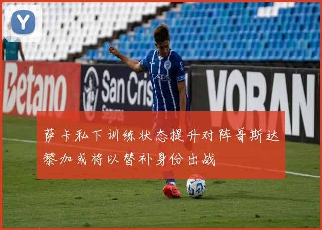 萨卡私下训练状态提升对阵哥斯达黎加或将以替补身份出战