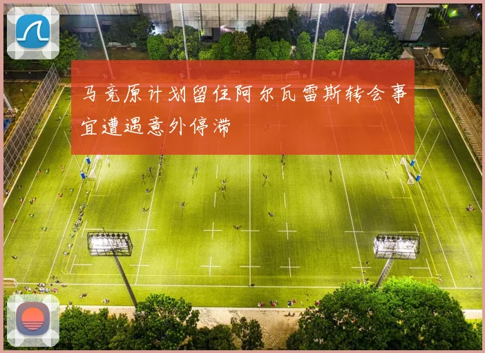 马竞原计划留住阿尔瓦雷斯转会事宜遭遇意外停滞