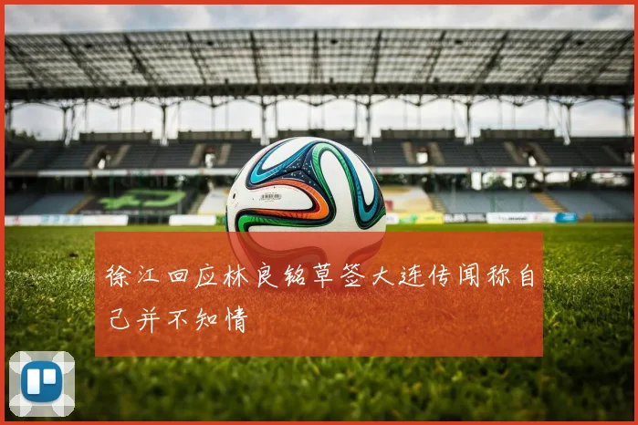 徐江回应林良铭草签大连传闻称自己并不知情